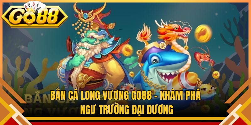 Bắn Cá Long Vương Go88 – Khám Phá Ngư Trường Đại Dương