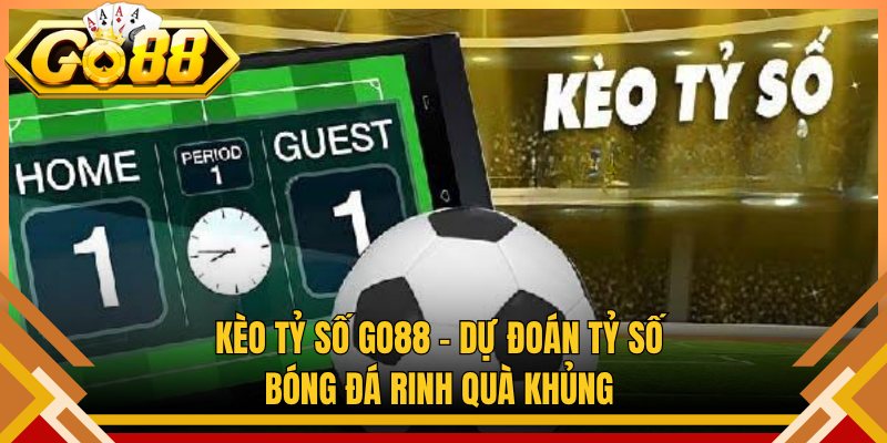Kèo Tỷ Số Go88 – Dự Đoán Tỷ Số Bóng Đá Rinh Quà Khủng