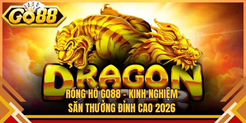 Rồng Hổ Go88 – Kinh Nghiệm Săn Thưởng Đỉnh Cao 2026