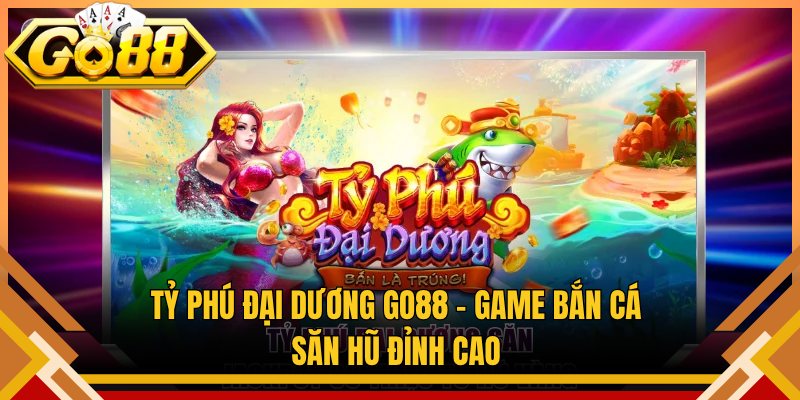 Tỷ Phú Đại Dương Go88 – Game Bắn Cá Săn Hũ Đỉnh Cao